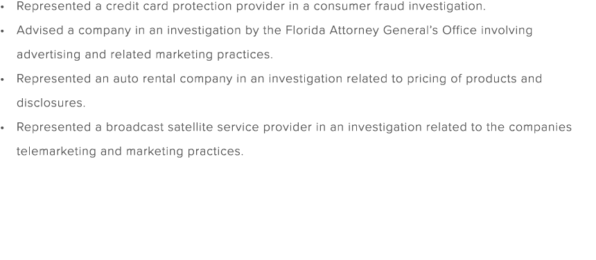 Represented a credit card protection provider in a consumer fraud investigation. Advised a company in an investigatio...
