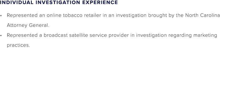 INDIVIDUAL INVESTIGATION EXPERIENCE Represented an online tobacco retailer in an investigation brought by the North C...