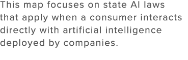 This map focuses on state AI laws that apply when a consumer interacts directly with artificial intelligence deployed...