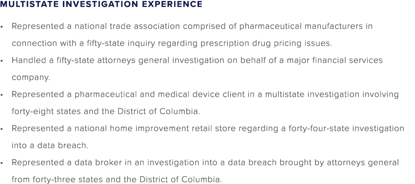 MULTISTATE INVESTIGATION EXPERIENCE • Represented a national trade association comprised of pharmaceutical manufactur...