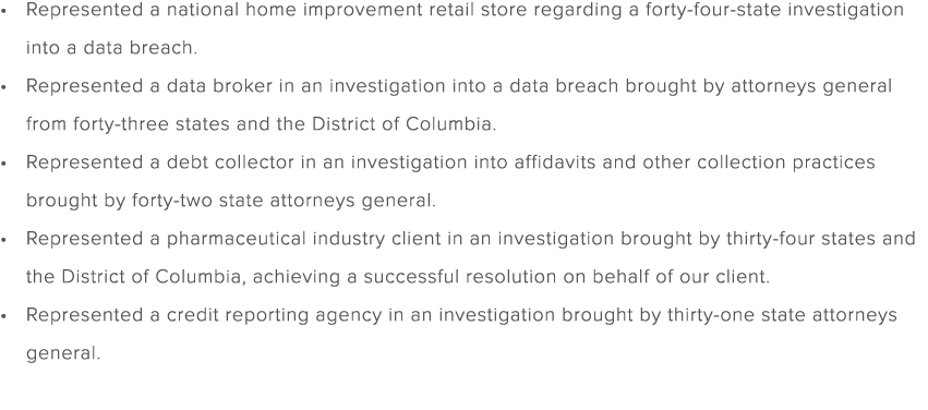 Represented a national home improvement retail store regarding a forty four state investigation into a data breach. R...