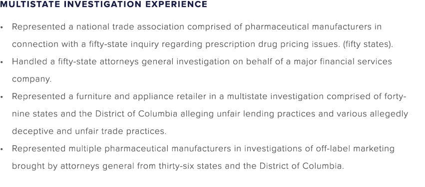 MULTISTATE INVESTIGATION EXPERIENCE • Represented a national trade association comprised of pharmaceutical manufactur...