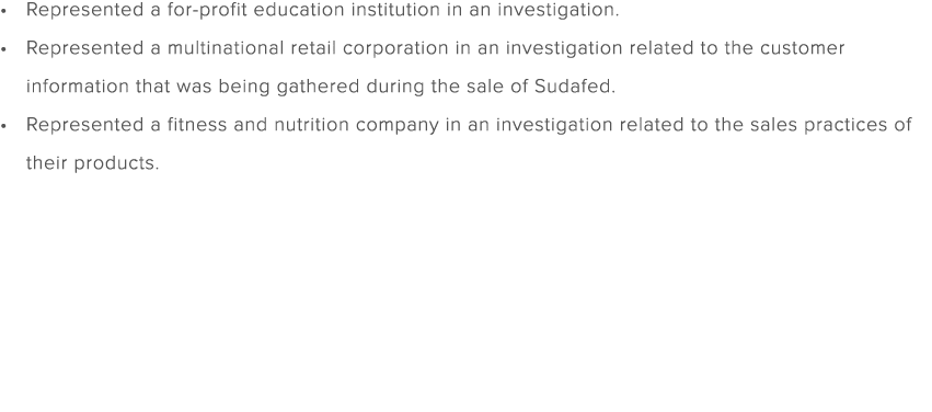 Represented a for profit education institution in an investigation. Represented a multinational retail corporation in...