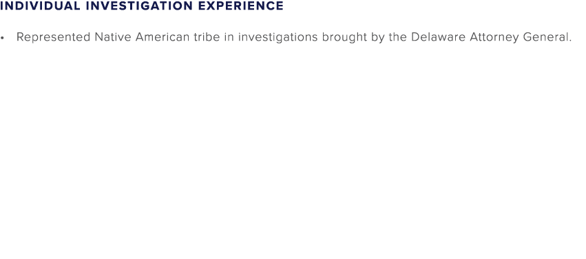 INDIVIDUAL INVESTIGATION EXPERIENCE Represented Native American tribe in investigations brought by the Delaware Attor...