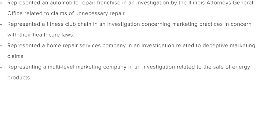 Represented an automobile repair franchise in an investigation by the Illinois Attorneys General Office related to cl...