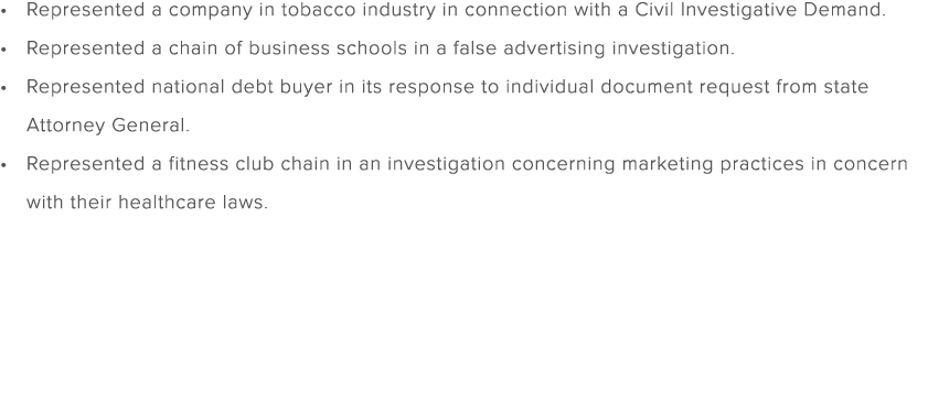 Represented a company in tobacco industry in connection with a Civil Investigative Demand. Represented a chain of bus...