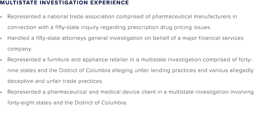 MULTISTATE INVESTIGATION EXPERIENCE • Represented a national trade association comprised of pharmaceutical manufactur...