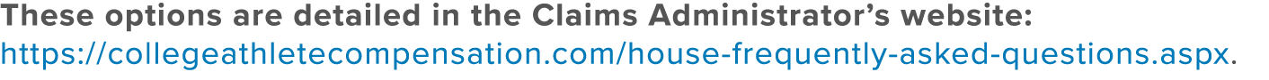 These options are detailed in the Claims Administrator’s website: https://collegeathletecompensation.com/house freque...